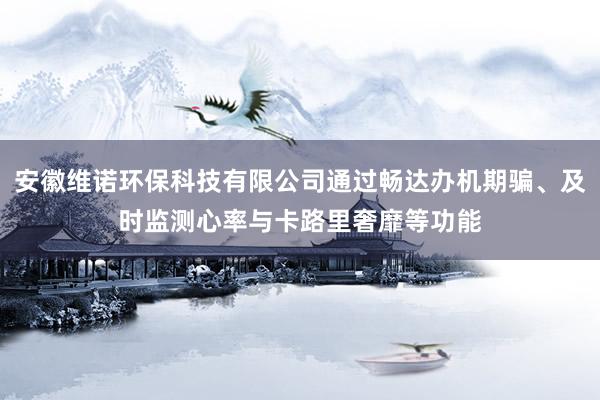 安徽维诺环保科技有限公司通过畅达办机期骗、及时监测心率与卡路里奢靡等功能